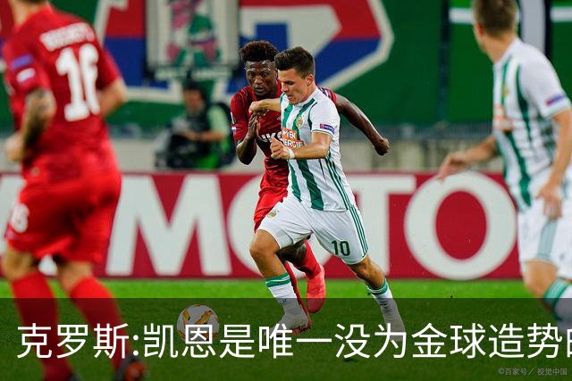 克罗斯:凯恩是唯一没为金球造势的球员 遗憾维尼修斯缺席国家德比