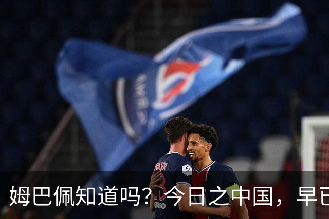 姆巴佩知道吗？今日之中国，早已不是百年前任人轻慢的模样