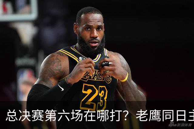 总决赛第六场在哪打？老鹰同日主场，梦想球馆被占