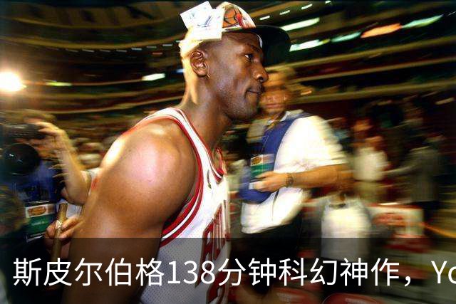 斯皮尔伯格138分钟科幻神作，YouTube免费看