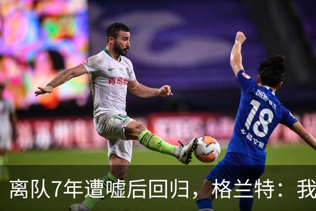 离队7年遭嘘后回归，格兰特：我成了“他们中的一个”