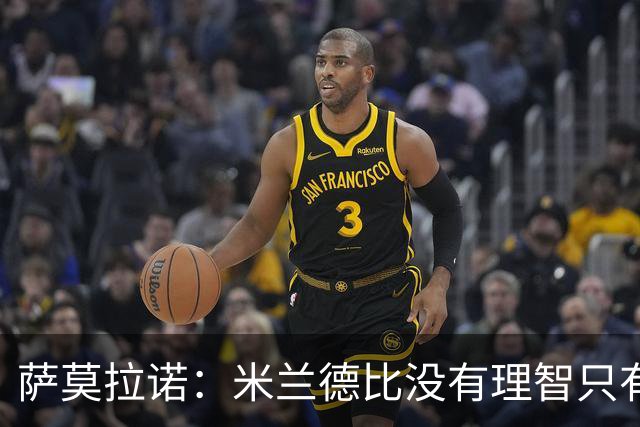 萨莫拉诺：米兰德比没有理智只有情感 我当年面对马尔蒂尼太难了