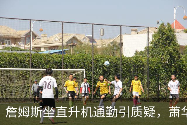 詹姆斯坐直升机通勤引质疑，萧华回应：球队没掺和就没问题