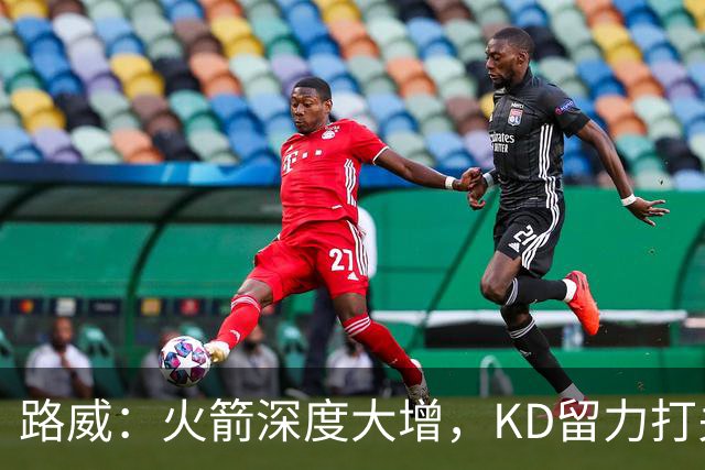 路威：火箭深度大增，KD留力打关键时刻会制造大麻烦